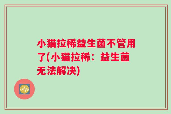 小猫拉稀益生菌不管用了(小猫拉稀:益生菌无法解决) 小猫拉稀益生菌不管用了(小猫拉稀:益生菌无法解决)