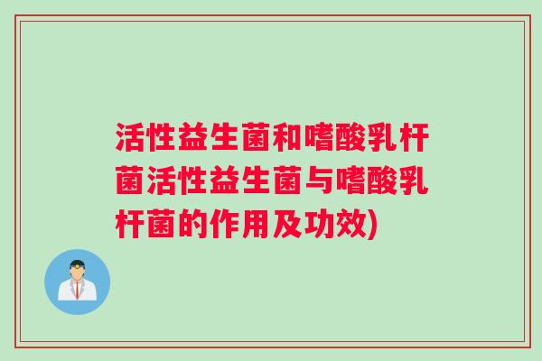 活性益生菌和嗜酸乳杆菌活性益生菌与嗜酸乳杆菌的作用及功效)