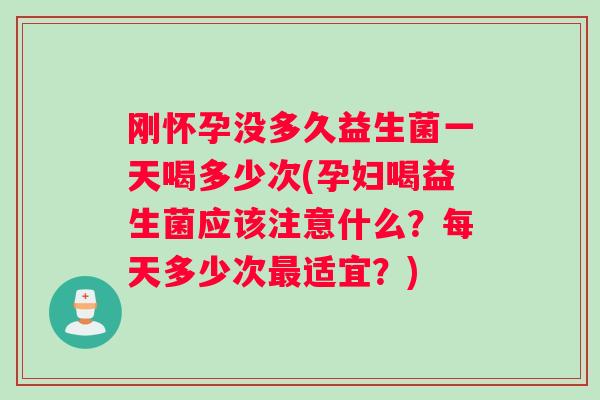 刚怀孕没多久益生菌一天喝多少次(孕妇喝益生菌应该注意什么？每天多少次最适宜？)