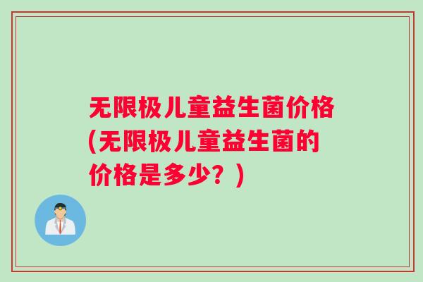 无限极儿童益生菌价格(无限极儿童益生菌的价格是多少？)