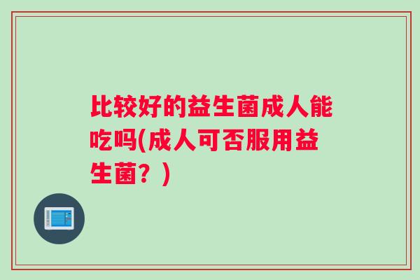 比较好的益生菌成人能吃吗(成人可否服用益生菌？)