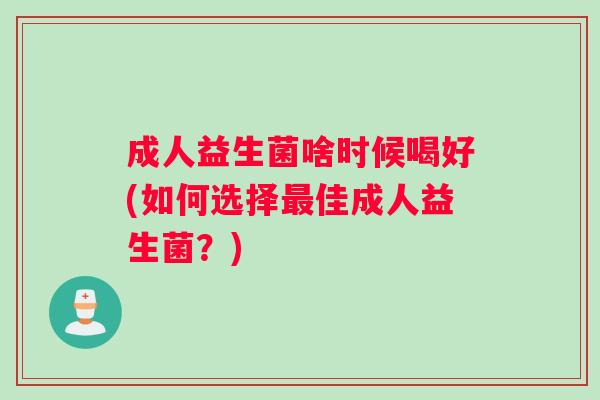 成人益生菌啥时候喝好(如何选择最佳成人益生菌？)