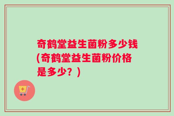 奇鹤堂益生菌粉多少钱(奇鹤堂益生菌粉价格是多少？)