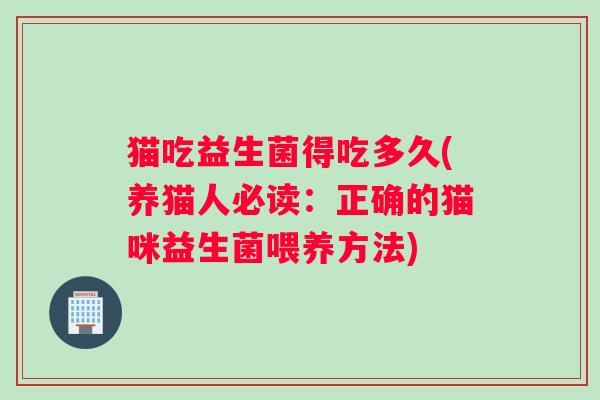 猫吃益生菌得吃多久(养猫人必读：正确的猫咪益生菌喂养方法)
