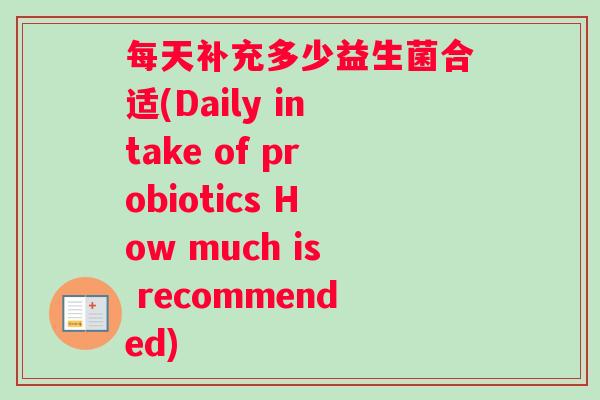 每天补充多少益生菌合适(Daily intake of probiotics How much is recommended)