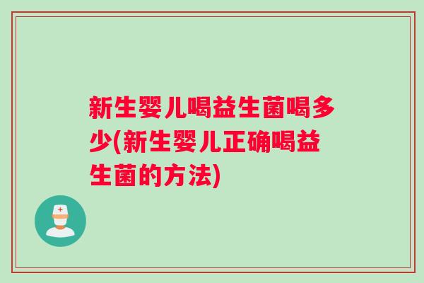 新生婴儿喝益生菌喝多少(新生婴儿正确喝益生菌的方法)