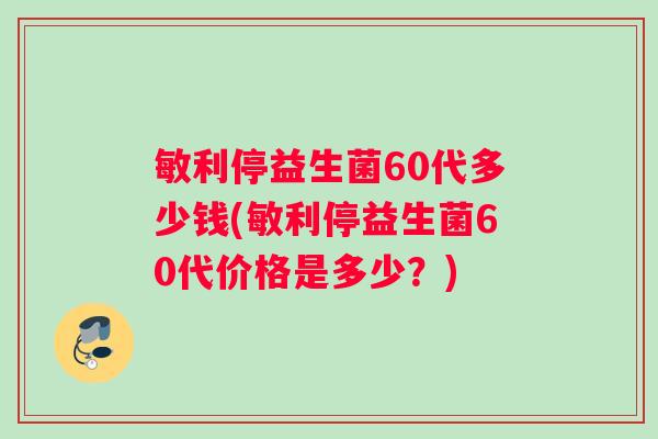 敏利停益生菌60代多少钱(敏利停益生菌60代价格是多少？)