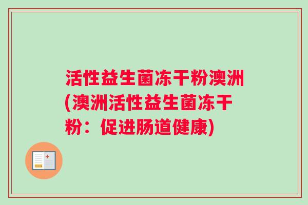 活性益生菌冻干粉澳洲(澳洲活性益生菌冻干粉：促进肠道健康)