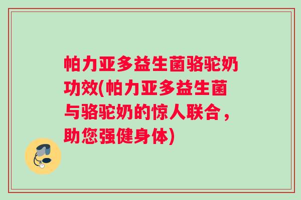 帕力亚多益生菌骆驼奶功效(帕力亚多益生菌与骆驼奶的惊人联合，助您强健身体)
