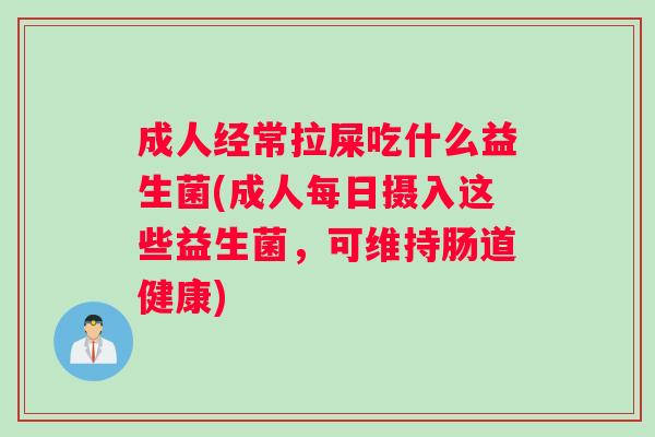 成人经常拉屎吃什么益生菌(成人每日摄入这些益生菌，可维持肠道健康)