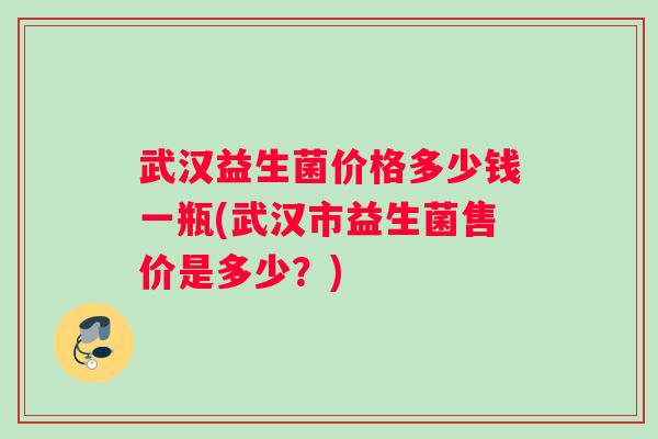 武汉益生菌价格多少钱一瓶(武汉市益生菌售价是多少?) 武汉益生菌价格多少钱一瓶(武汉市益生菌售价是多少?)