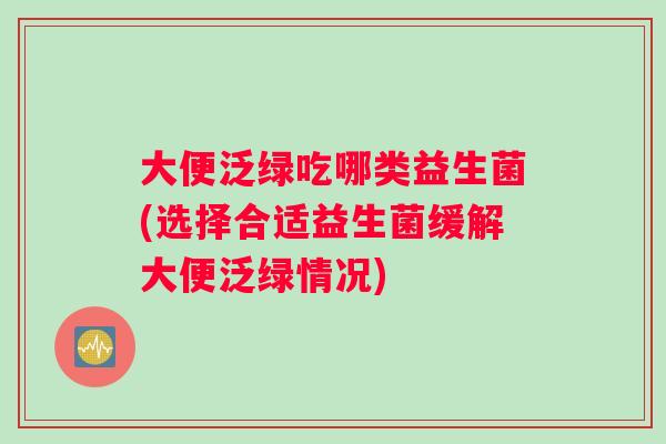 大便泛绿吃哪类益生菌(选择合适益生菌缓解大便泛绿情况)
