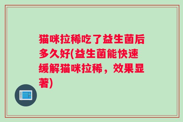 猫咪拉稀吃了益生菌后多久好(益生菌能快速缓解猫咪拉稀,效果显著) 猫咪拉稀吃了益生菌后多久好(益生菌能快速缓解猫咪拉稀,效果显著)