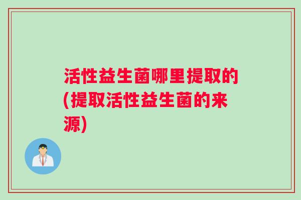 活性益生菌哪里提取的(提取活性益生菌的来源)