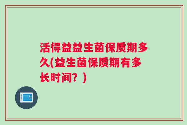 活得益益生菌保质期多久(益生菌保质期有多长时间？)