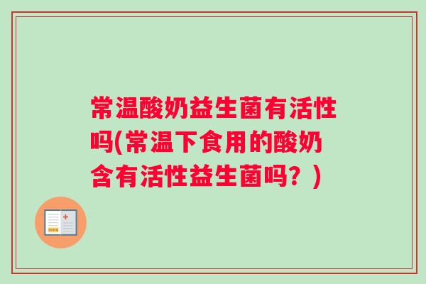 常温酸奶益生菌有活性吗(常温下食用的酸奶含有活性益生菌吗？)