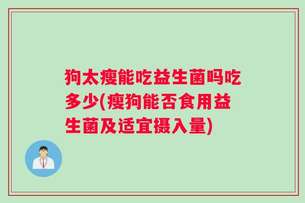 狗太瘦能吃益生菌吗吃多少(瘦狗能否食用益生菌及适宜摄入量)