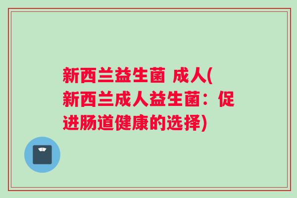 新西兰益生菌 成人(新西兰成人益生菌：促进肠道健康的选择)