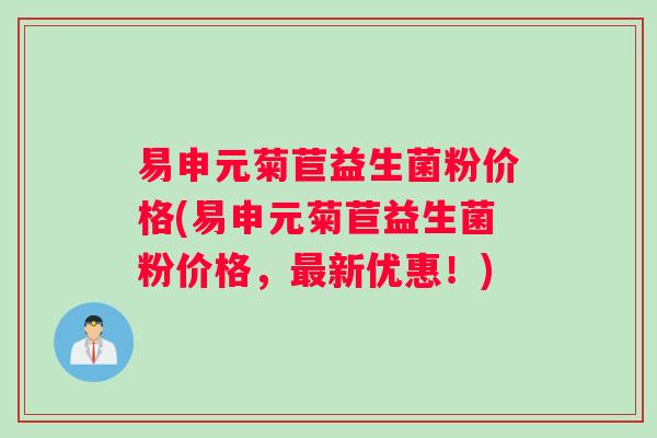 易申元菊苣益生菌粉价格(易申元菊苣益生菌粉价格，最新优惠！)