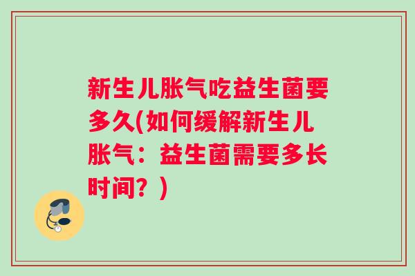新生儿胀气吃益生菌要多久(如何缓解新生儿胀气：益生菌需要多长时间？)