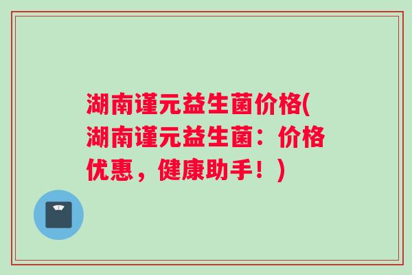 湖南谨元益生菌价格(湖南谨元益生菌：价格优惠，健康助手！)