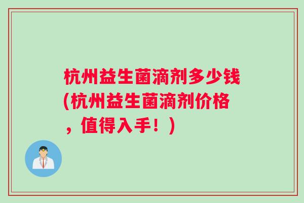 杭州益生菌滴剂多少钱(杭州益生菌滴剂价格，值得入手！)