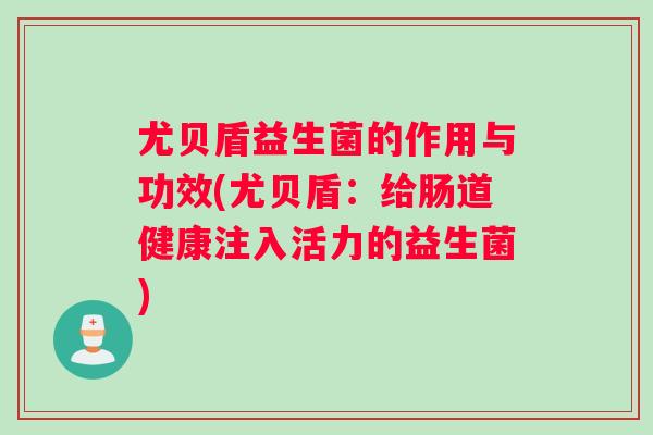 尤贝盾益生菌的作用与功效(尤贝盾：给肠道健康注入活力的益生菌)