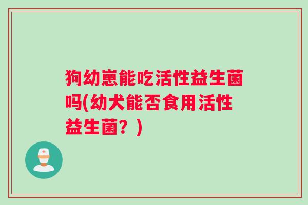 狗幼崽能吃活性益生菌吗(幼犬能否食用活性益生菌？)