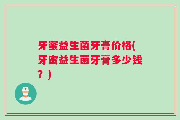 牙蜜益生菌牙膏价格(牙蜜益生菌牙膏多少钱？)