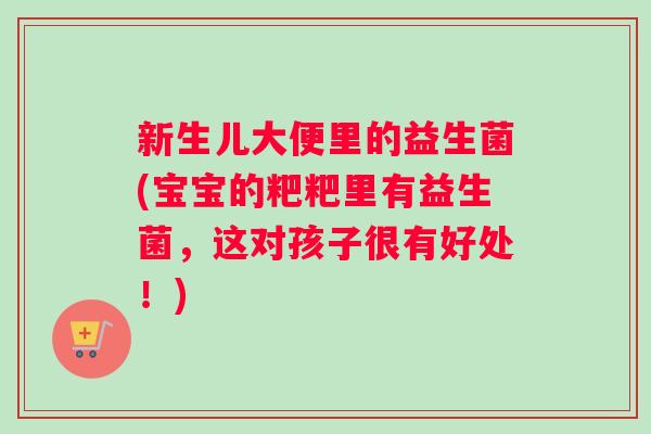 新生儿大便里的益生菌(宝宝的粑粑里有益生菌,这对孩子很有好处!) 新生儿大便里的益生菌(宝宝的粑粑里有益生菌,这对孩子很有好处!)