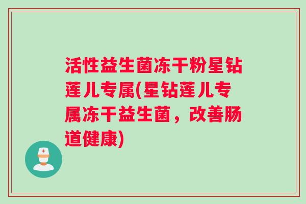 活性益生菌冻干粉星钻莲儿专属(星钻莲儿专属冻干益生菌，改善肠道健康)