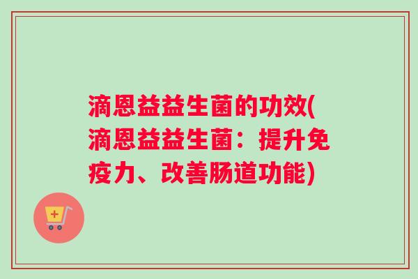 滴恩益益生菌的功效(滴恩益益生菌：提升免疫力、改善肠道功能)