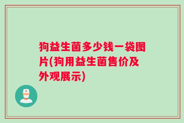 狗益生菌多少钱一袋图片(狗用益生菌售价及外观展示)