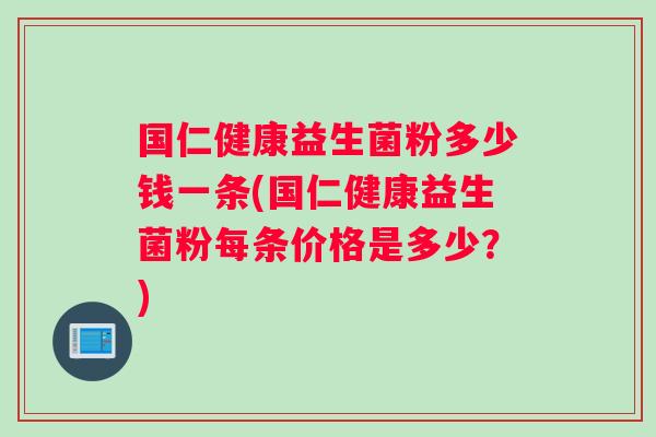 国仁健康益生菌粉多少钱一条(国仁健康益生菌粉每条价格是多少？)