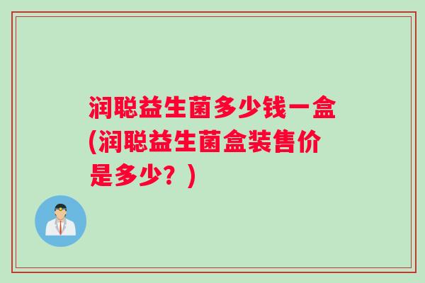 润聪益生菌多少钱一盒(润聪益生菌盒装售价是多少？)