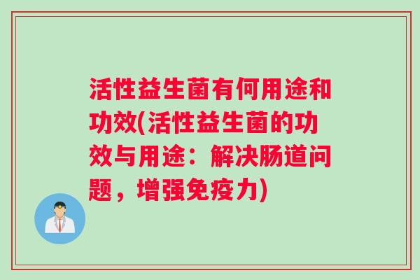 活性益生菌有何用途和功效(活性益生菌的功效与用途：解决肠道问题，增强免疫力)
