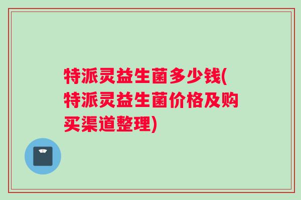 特派灵益生菌多少钱(特派灵益生菌价格及购买渠道整理)