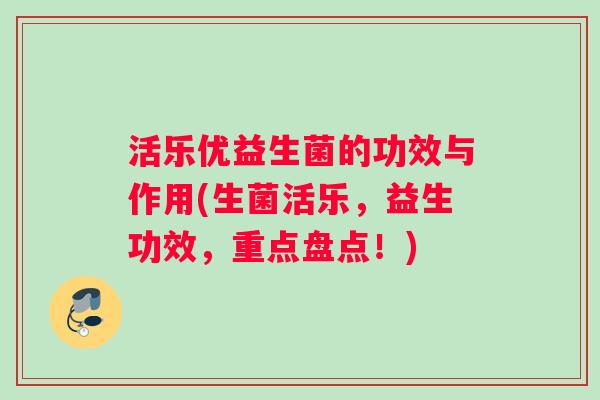 活乐优益生菌的功效与作用(生菌活乐，益生功效，重点盘点！)