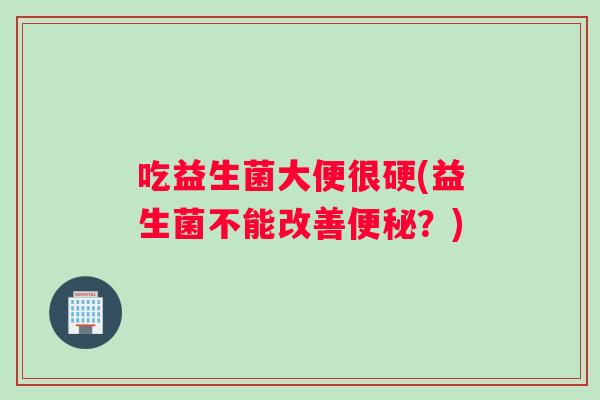 吃益生菌大便很硬(益生菌不能改善便秘？)