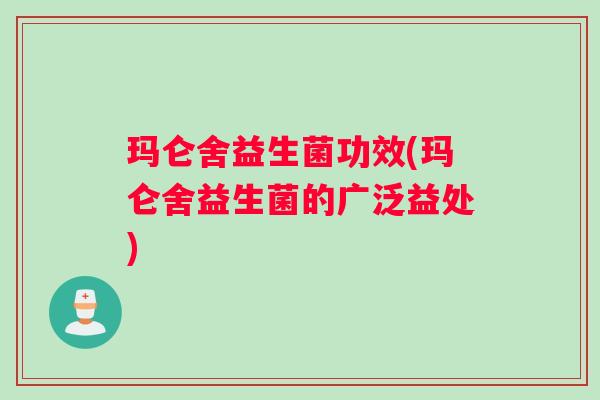 玛仑舍益生菌功效(玛仑舍益生菌的广泛益处)