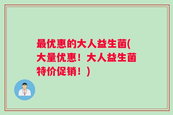 最优惠的大人益生菌(大量优惠！大人益生菌特价促销！)