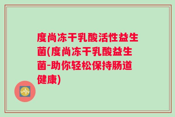 度尚冻干乳酸活性益生菌(度尚冻干乳酸益生菌-助你轻松保持肠道健康)