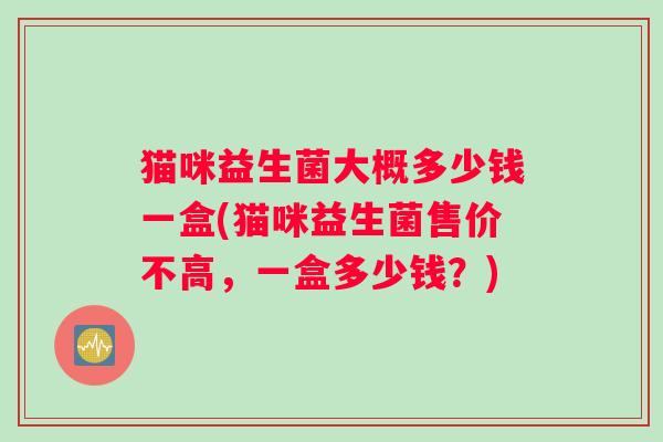 猫咪益生菌大概多少钱一盒(猫咪益生菌售价不高，一盒多少钱？)