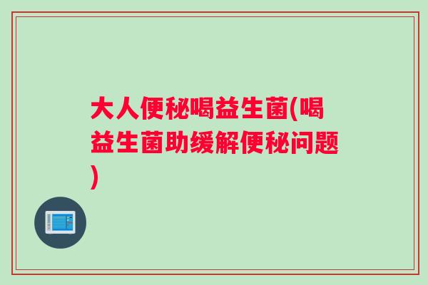 大人喝益生菌(喝益生菌助缓解问题) 大人喝益生菌(喝益生菌助缓解问题)