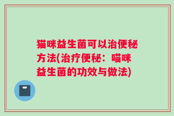 猫咪益生菌可以治便秘方法(治疗便秘：喵咪益生菌的功效与做法)