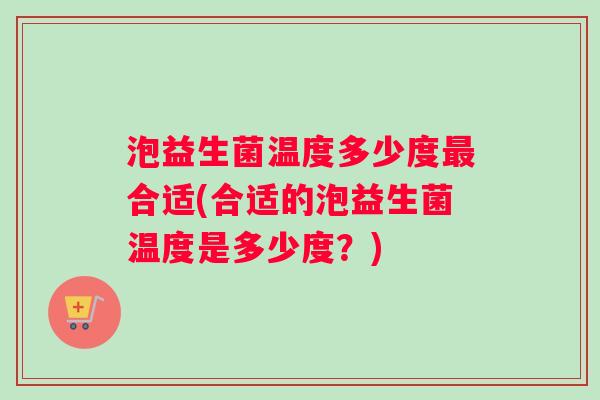 泡益生菌温度多少度合适(合适的泡益生菌温度是多少度?) 泡益生菌温度多少度合适(合适的泡益生菌温度是多少度?)