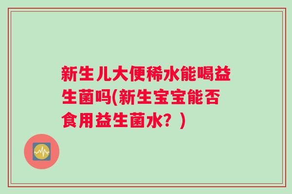 新生儿大便稀水能喝益生菌吗(新生宝宝能否食用益生菌水?) 新生儿大便稀水能喝益生菌吗(新生宝宝能否食用益生菌水?)