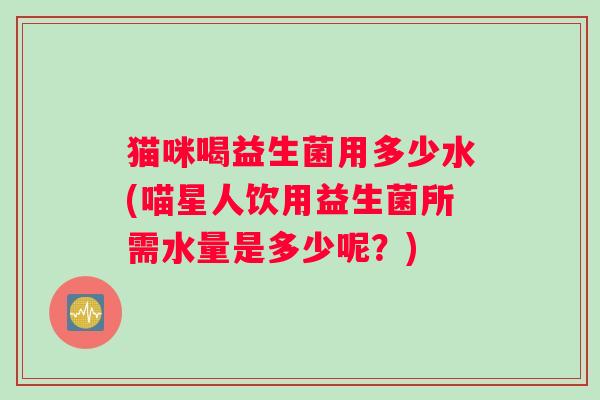 猫咪喝益生菌用多少水(喵星人饮用益生菌所需水量是多少呢？)