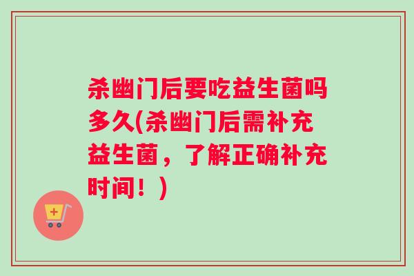 杀幽门后要吃益生菌吗多久(杀幽门后需补充益生菌，了解正确补充时间！)