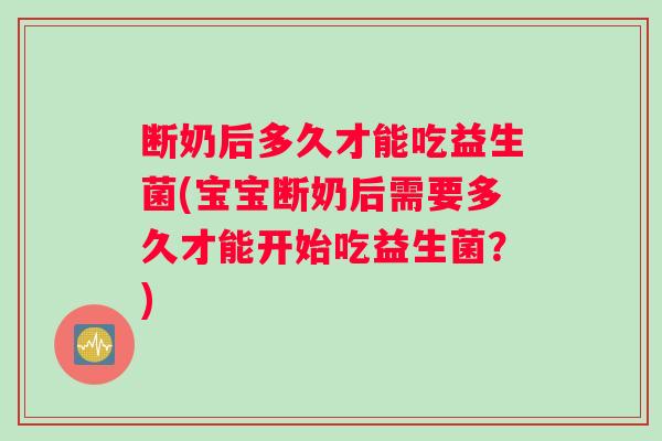 断奶后多久才能吃益生菌(宝宝断奶后需要多久才能开始吃益生菌？)